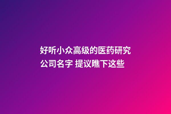 好听小众高级的医药研究公司名字 提议瞧下这些-第1张-公司起名-玄机派